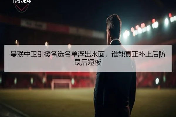 曼联中卫引援备选名单浮出水面，谁能真正补上后防最后短板